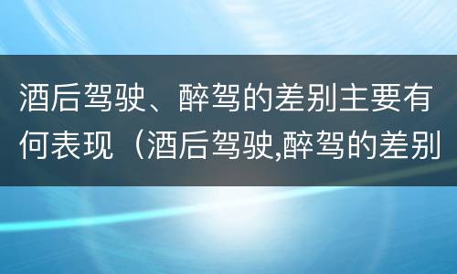 酒后驾驶、醉驾的差别主要有何表现（酒后驾驶,醉驾的差别主要有何表现呢）