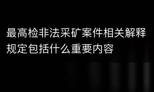 最高检非法采矿案件相关解释规定包括什么重要内容
