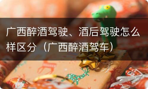 广西醉酒驾驶、酒后驾驶怎么样区分（广西醉酒驾车）