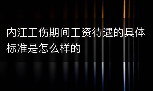 内江工伤期间工资待遇的具体标准是怎么样的