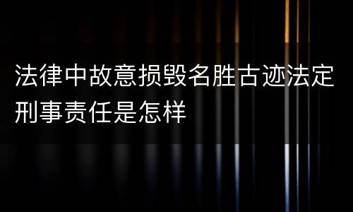 法律中故意损毁名胜古迹法定刑事责任是怎样