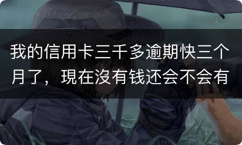 我的信用卡三千多逾期快三个月了，現在沒有钱还会不会有事，