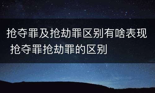 抢夺罪及抢劫罪区别有啥表现 抢夺罪抢劫罪的区别