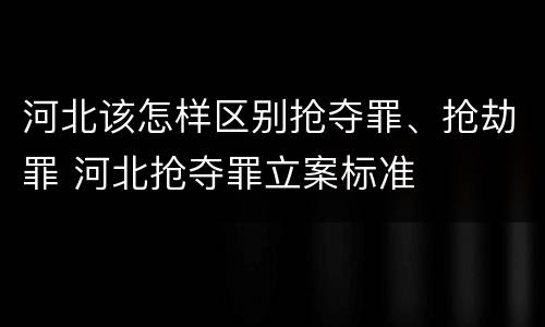 河北该怎样区别抢夺罪、抢劫罪 河北抢夺罪立案标准