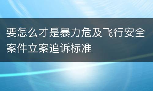 要怎么才是暴力危及飞行安全案件立案追诉标准