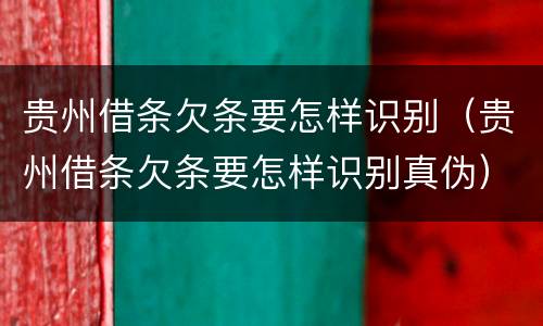 贵州借条欠条要怎样识别（贵州借条欠条要怎样识别真伪）