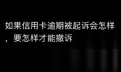 如果信用卡逾期被起诉会怎样，要怎样才能撤诉