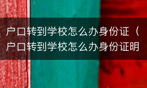户口转到学校怎么办身份证（户口转到学校怎么办身份证明）