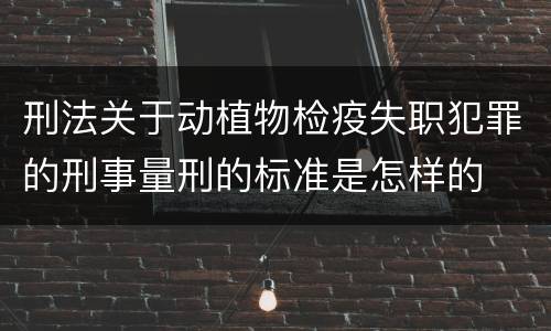 刑法关于动植物检疫失职犯罪的刑事量刑的标准是怎样的