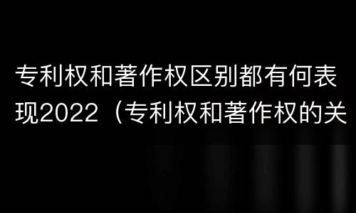 专利权和著作权区别都有何表现2022（专利权和著作权的关系）