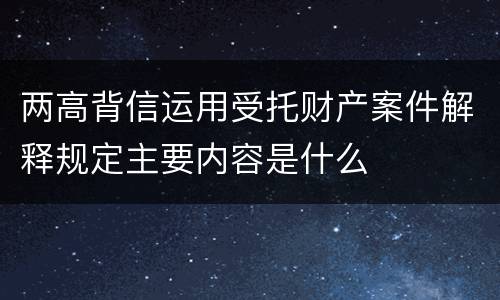 两高背信运用受托财产案件解释规定主要内容是什么