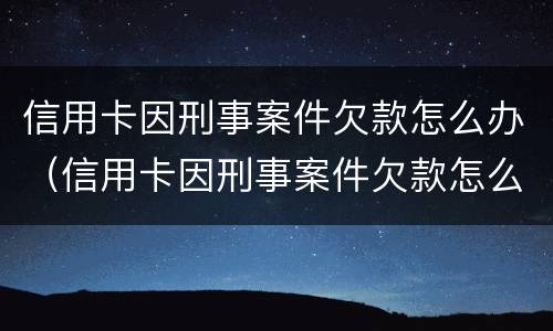 信用卡因刑事案件欠款怎么办（信用卡因刑事案件欠款怎么办呢）
