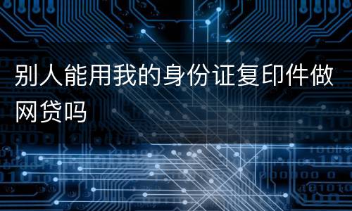 别人能用我的身份证复印件做网贷吗