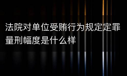 法院对单位受贿行为规定定罪量刑幅度是什么样