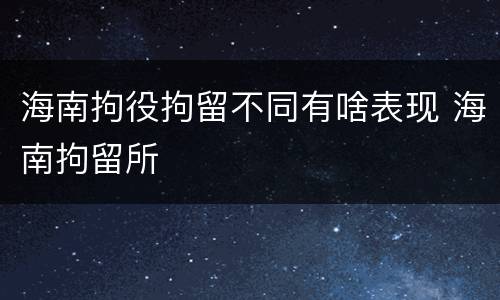 海南拘役拘留不同有啥表现 海南拘留所