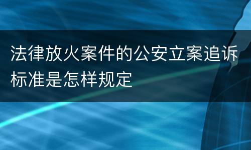 法律放火案件的公安立案追诉标准是怎样规定