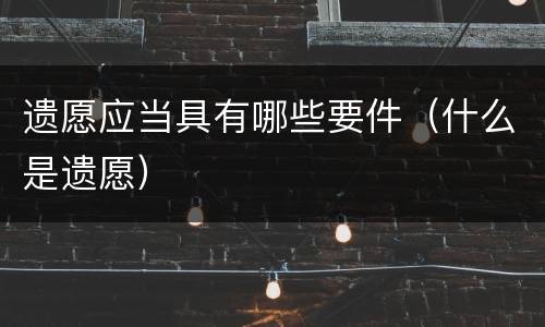 遗愿应当具有哪些要件（什么是遗愿）