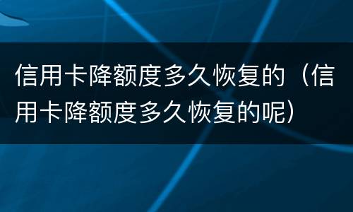 信用卡降额度多久恢复的（信用卡降额度多久恢复的呢）