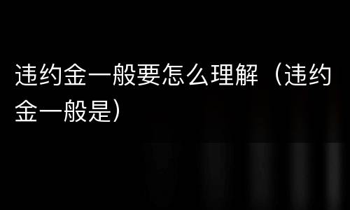 违约金一般要怎么理解（违约金一般是）