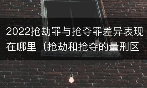 2022抢劫罪与抢夺罪差异表现在哪里（抢劫和抢夺的量刑区别）