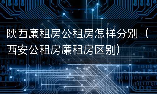 陕西廉租房公租房怎样分别（西安公租房廉租房区别）