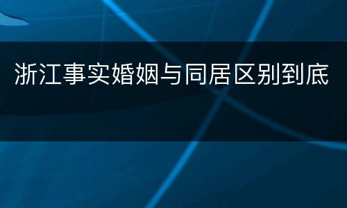 浙江事实婚姻与同居区别到底