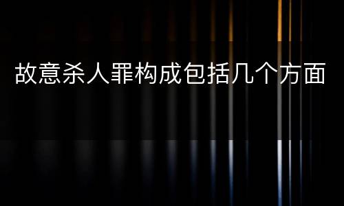 故意杀人罪构成包括几个方面