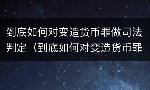 到底如何对变造货币罪做司法判定（到底如何对变造货币罪做司法判定呢）