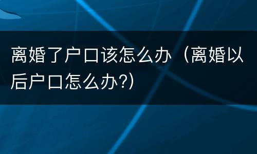 离婚了户口该怎么办（离婚以后户口怎么办?）