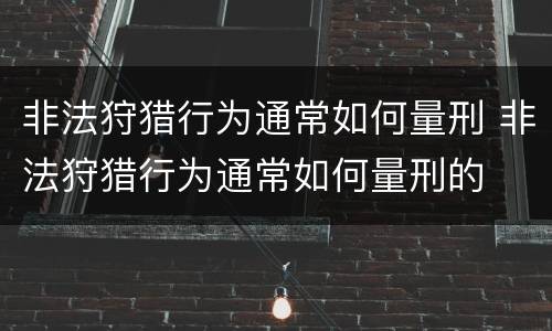 非法狩猎行为通常如何量刑 非法狩猎行为通常如何量刑的