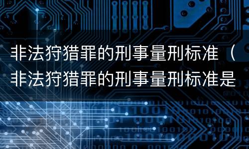 非法狩猎罪的刑事量刑标准（非法狩猎罪的刑事量刑标准是）