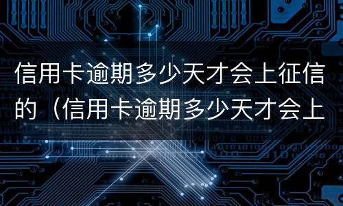 信用卡逾期多少天才会上征信的（信用卡逾期多少天才会上征信的）