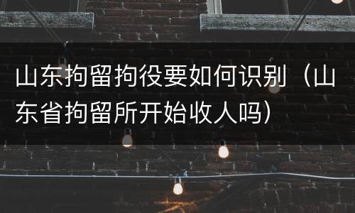山东拘留拘役要如何识别（山东省拘留所开始收人吗）