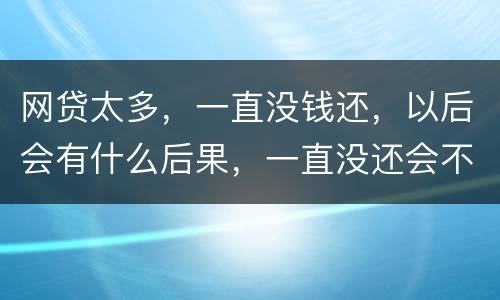 网贷太多，一直没钱还，以后会有什么后果，一直没还会不会一直在黑名单