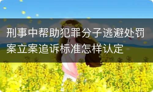 刑事中帮助犯罪分子逃避处罚案立案追诉标准怎样认定