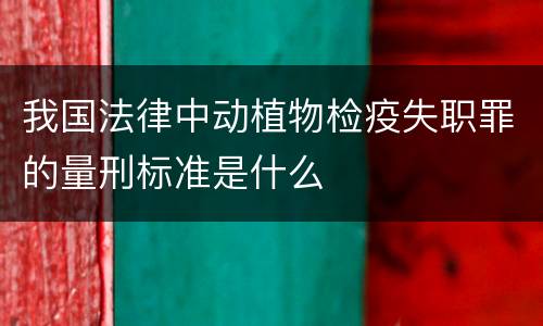 我国法律中动植物检疫失职罪的量刑标准是什么