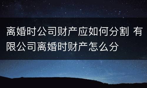 离婚时公司财产应如何分割 有限公司离婚时财产怎么分