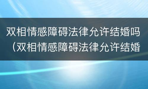 双相情感障碍法律允许结婚吗（双相情感障碍法律允许结婚吗）