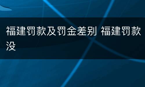 福建罚款及罚金差别 福建罚款没