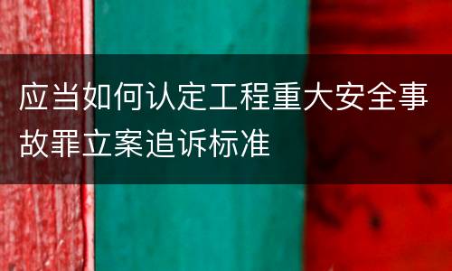 应当如何认定工程重大安全事故罪立案追诉标准