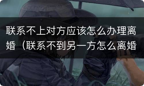 联系不上对方应该怎么办理离婚（联系不到另一方怎么离婚）