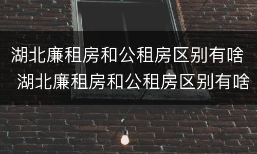 湖北廉租房和公租房区别有啥 湖北廉租房和公租房区别有啥不同