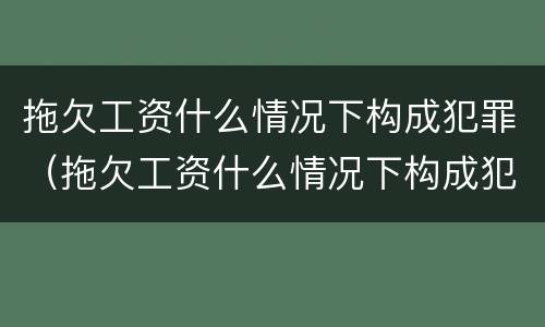 拖欠工资什么情况下构成犯罪（拖欠工资什么情况下构成犯罪行为）