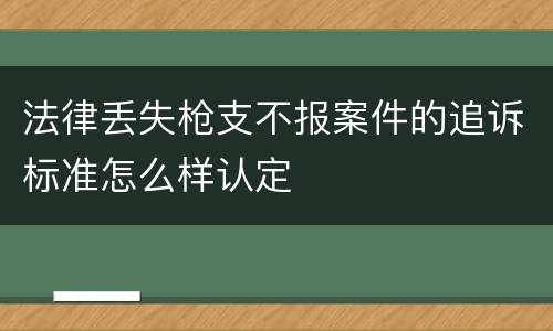 法律丢失枪支不报案件的追诉标准怎么样认定