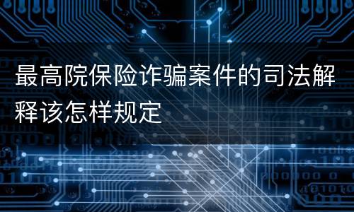 最高院保险诈骗案件的司法解释该怎样规定