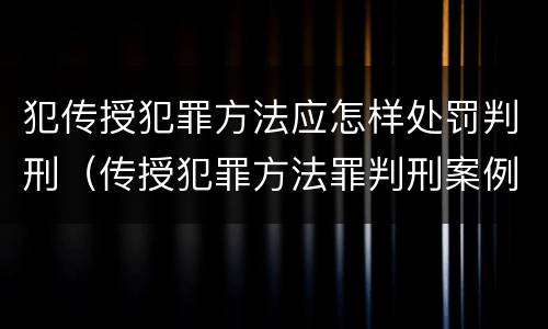犯传授犯罪方法应怎样处罚判刑（传授犯罪方法罪判刑案例）