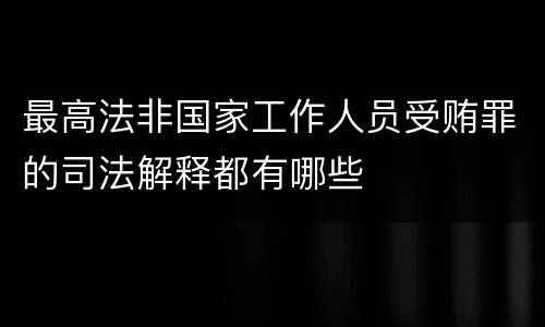 最高法非国家工作人员受贿罪的司法解释都有哪些