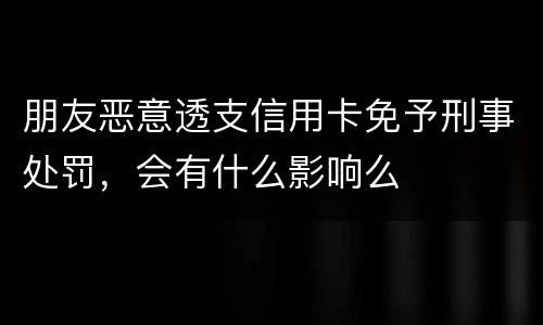 朋友恶意透支信用卡免予刑事处罚，会有什么影响么
