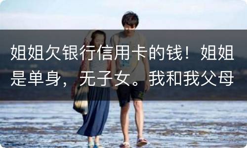 姐姐欠银行信用卡的钱！姐姐是单身，无子女。我和我父母必须为她欠钱还款吗
