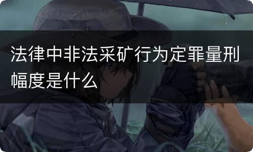 法律中非法采矿行为定罪量刑幅度是什么